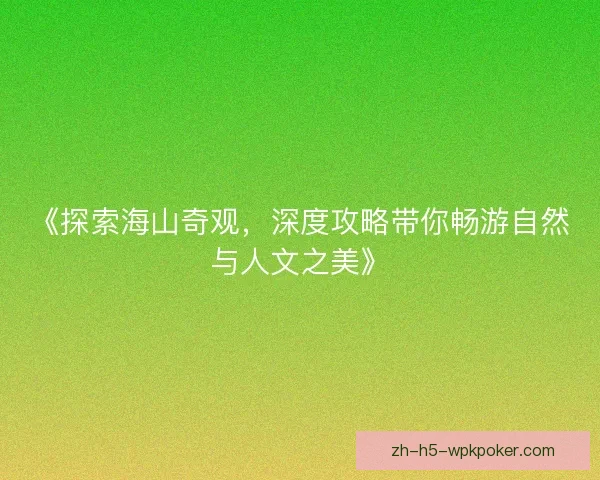 《探索海山奇观，深度攻略带你畅游自然与人文之美》
