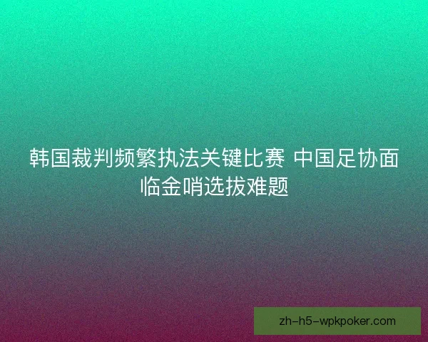 韩国裁判频繁执法关键比赛 中国足协面临金哨选拔难题